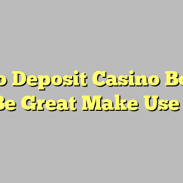 A No Deposit Casino Bonus Can Be Great Make Use Of Of