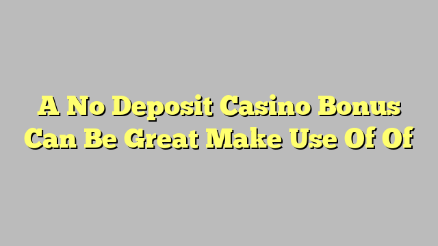 A No Deposit Casino Bonus Can Be Great Make Use Of Of