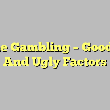 Online Gambling – Good, Bad And Ugly Factors