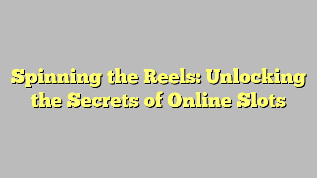 Spinning the Reels: Unlocking the Secrets of Online Slots