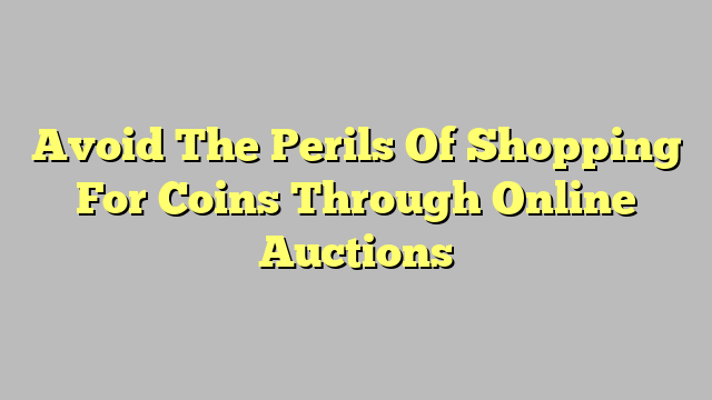 Avoid The Perils Of Shopping For Coins Through Online Auctions