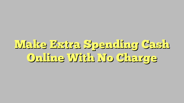 Make Extra Spending Cash Online With No Charge