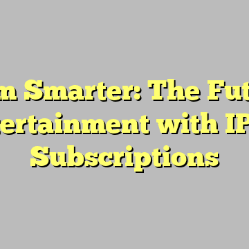 Stream Smarter: The Future of Entertainment with IPTV Subscriptions