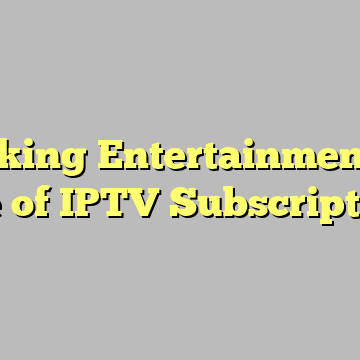 Unlocking Entertainment: The Rise of IPTV Subscriptions