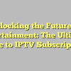 Unlocking the Future of Entertainment: The Ultimate Guide to IPTV Subscriptions