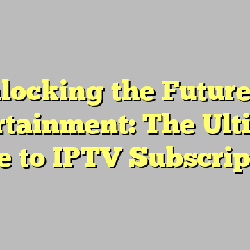 Unlocking the Future of Entertainment: The Ultimate Guide to IPTV Subscriptions