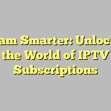 Stream Smarter: Unlocking the World of IPTV Subscriptions