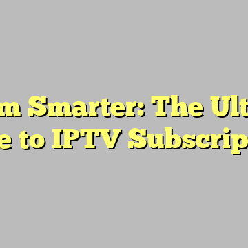 Stream Smarter: The Ultimate Guide to IPTV Subscriptions